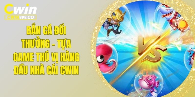 Bắn Cá Đổi Thưởng - Tựa Game Thú Vị Hàng Đầu Nhà Cái CWIN