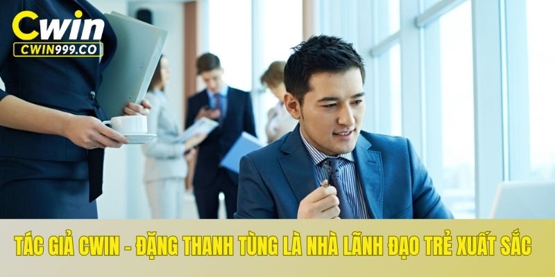 Tác giả CWIN - Đặng Thanh Tùng là nhà lãnh đạo trẻ xuất sắc